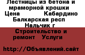 Лестницы из бетона и мраморной крошки › Цена ­ 1 000 - Кабардино-Балкарская респ., Нальчик г. Строительство и ремонт » Услуги   